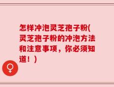 怎样冲泡灵芝孢子粉(灵芝孢子粉的冲泡方法和注意事项，你必须知道！)