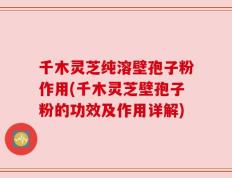千木灵芝纯溶壁孢子粉作用(千木灵芝壁孢子粉的功效及作用详解)