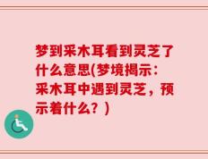 梦到采木耳看到灵芝了什么意思(梦境揭示：采木耳中遇到灵芝，预示着什么？)
