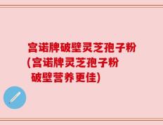 宫诺牌破壁灵芝孢子粉(宫诺牌灵芝孢子粉  破壁营养更佳)
