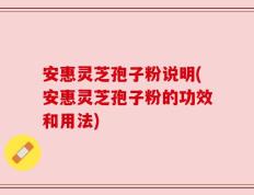 安惠灵芝孢子粉说明(安惠灵芝孢子粉的功效和用法)