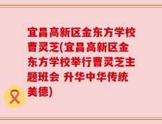 宜昌高新区金东方学校曹灵芝(宜昌高新区金东方学校举行曹灵芝主题班会 升华中华传统美德)