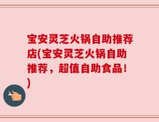 宝安灵芝火锅自助推荐店(宝安灵芝火锅自助推荐，超值自助食品！)