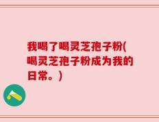 我喝了喝灵芝孢子粉(喝灵芝孢子粉成为我的日常。)