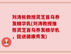 刘涛熊教授灵芝首乌养发精华乳(刘涛教授推荐灵芝首乌养发精华乳，促进健康秀发)