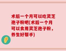 术后一个月可以吃灵芝孢子粉吧(术后一个月可以食用灵芝孢子粉，养生好帮手)