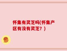 怀集有灵芝吗(怀集产区有没有灵芝？)