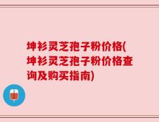 坤衫灵芝孢子粉价格(坤衫灵芝孢子粉价格查询及购买指南)