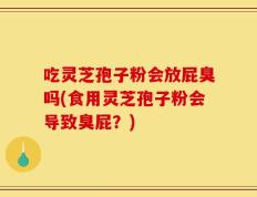 吃灵芝孢子粉会放屁臭吗(食用灵芝孢子粉会导致臭屁？)