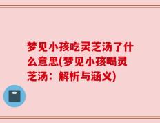梦见小孩吃灵芝汤了什么意思(梦见小孩喝灵芝汤：解析与涵义)