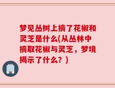 梦见丛树上摘了花椒和灵芝是什么(从丛林中摘取花椒与灵芝，梦境揭示了什么？)