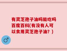 有灵芝孢子油吗能吃吗百度百科(有没有人可以食用灵芝孢子油？)
