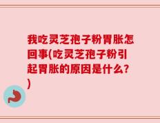 我吃灵芝孢子粉胃胀怎回事(吃灵芝孢子粉引起胃胀的原因是什么？)