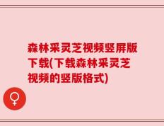森林采灵芝视频竖屏版下载(下载森林采灵芝视频的竖版格式)