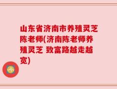 山东省济南市养殖灵芝陈老师(济南陈老师养殖灵芝 致富路越走越宽)