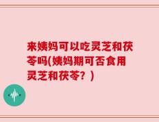 来姨妈可以吃灵芝和茯苓吗(姨妈期可否食用灵芝和茯苓？)