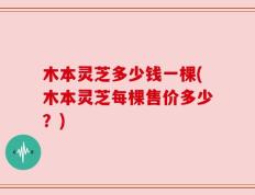 木本灵芝多少钱一棵(木本灵芝每棵售价多少？)