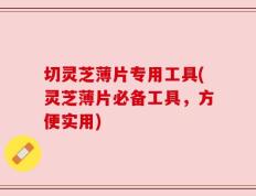 切灵芝薄片专用工具(灵芝薄片必备工具，方便实用)