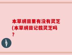 本草纲目里有没有灵芝(本草纲目记载灵芝吗？