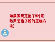 如果煮灵芝孢子粉(煮熟灵芝孢子粉的正确方法)