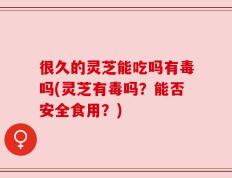 很久的灵芝能吃吗有毒吗(灵芝有毒吗？能否安全食用？)