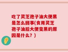 吃了灵芝孢子油大便黑是怎么回事(食用灵芝孢子油后大便变黑的原因是什么？)