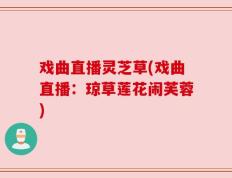 戏曲直播灵芝草(戏曲直播：琼草莲花闹芙蓉)