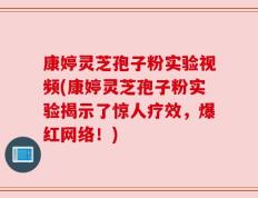 康婷灵芝孢子粉实验视频(康婷灵芝孢子粉实验揭示了惊人疗效，爆红网络！)