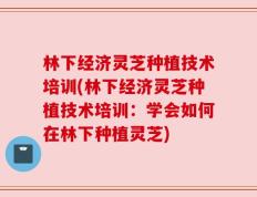林下经济灵芝种植技术培训(林下经济灵芝种植技术培训：学会如何在林下种植灵芝)