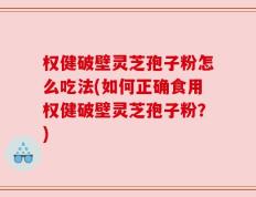 权健破壁灵芝孢子粉怎么吃法(如何正确食用权健破壁灵芝孢子粉？)
