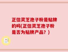 正信灵芝孢子粉是贴牌的吗(正信灵芝孢子粉是否为贴牌产品？)