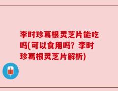李时珍葛根灵芝片能吃吗(可以食用吗？李时珍葛根灵芝片解析)