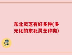 东北灵芝有好多种(多元化的东北灵芝种类)