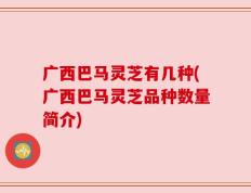 广西巴马灵芝有几种(广西巴马灵芝品种数量简介)