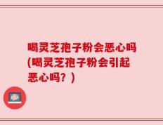 喝灵芝孢子粉会恶心吗(喝灵芝孢子粉会引起恶心吗？)