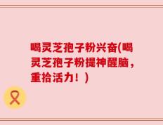 喝灵芝孢子粉兴奋(喝灵芝孢子粉提神醒脑，重拾活力！)