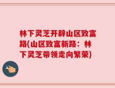 林下灵芝开辟山区致富路(山区致富新路：林下灵芝带领走向繁荣)