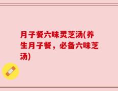 月子餐六味灵芝汤(养生月子餐，必备六味芝汤)