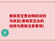 姜和灵芝煮水喝的功效与禁忌(姜和灵芝水的功效与使用注意事项)