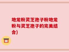 地龙粉灵芝孢子粉地龙粉与灵芝孢子的完美结合)