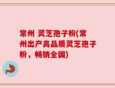 常州 灵芝孢子粉(常州出产高品质灵芝孢子粉，畅销全国)