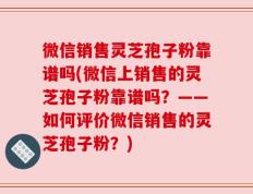 微信销售灵芝孢子粉靠谱吗(微信上销售的灵芝孢子粉靠谱吗？——如何评价微信销售的灵芝孢子粉？)