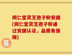 同仁堂灵芝孢子粉安国(同仁堂灵芝孢子粉通过安国认证，品质有保障)