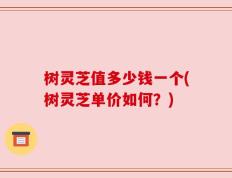 树灵芝值多少钱一个(树灵芝单价如何？)