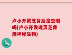 卢小开灵芝背后是虫眼吗(卢小开发现灵芝背后神秘生物)