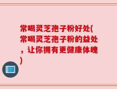 常喝灵芝孢子粉好处(常喝灵芝孢子粉的益处，让你拥有更健康体魄)