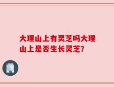 大理山上有灵芝吗大理山上是否生长灵芝？