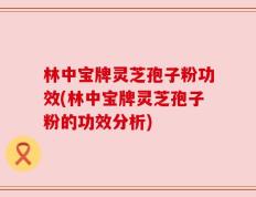 林中宝牌灵芝孢子粉功效(林中宝牌灵芝孢子粉的功效分析)