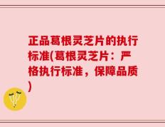 正品葛根灵芝片的执行标准(葛根灵芝片：严格执行标准，保障品质)