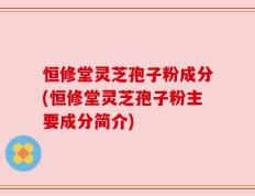 恒修堂灵芝孢子粉成分(恒修堂灵芝孢子粉主要成分简介)